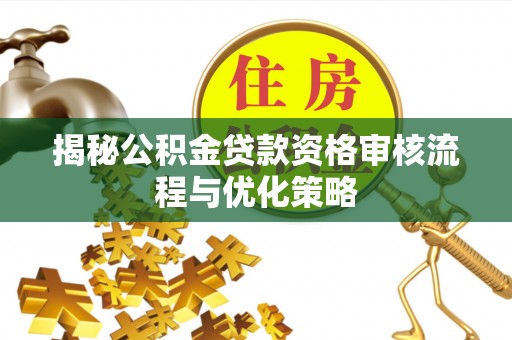 德清揭秘公积金贷款资格审核流程与优化策略