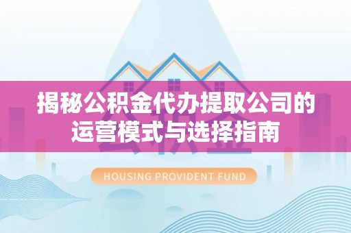 德清揭秘公积金代办提取公司的运营模式与选择指南
