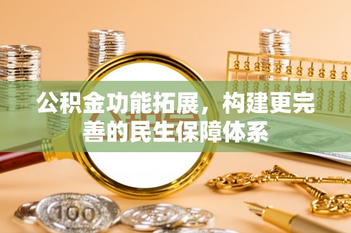 德清公积金功能拓展，构建更完善的民生保障体系