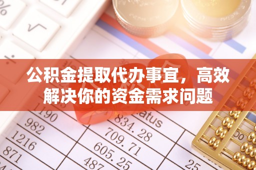 德清公积金提取代办事宜，高效解决你的资金需求问题