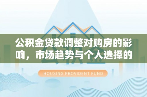 德清公积金贷款调整对购房的影响，市场趋势与个人选择的深度解析
