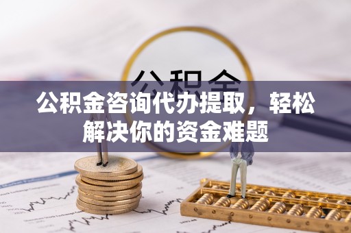 德清公积金咨询代办提取，轻松解决你的资金难题