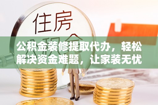 德清公积金装修提取代办，轻松解决资金难题，让家装无忧