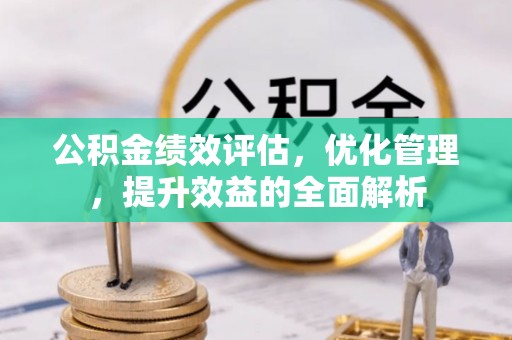 德清公积金绩效评估，优化管理，提升效益的全面解析
