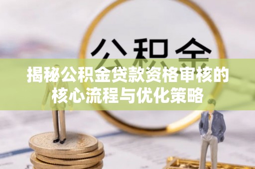 德清揭秘公积金贷款资格审核的核心流程与优化策略
