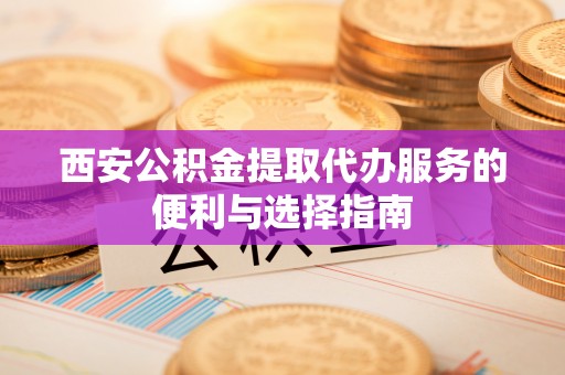德清西安公积金提取代办服务的便利与选择指南