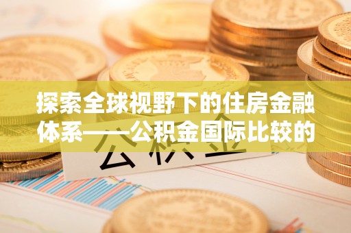 德清探索全球视野下的住房金融体系——公积金国际比较的深度解析