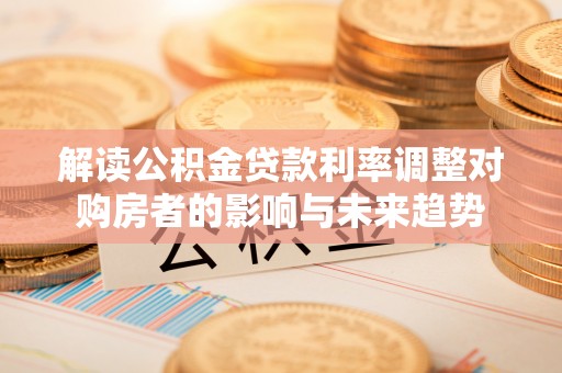 德清解读公积金贷款利率调整对购房者的影响与未来趋势