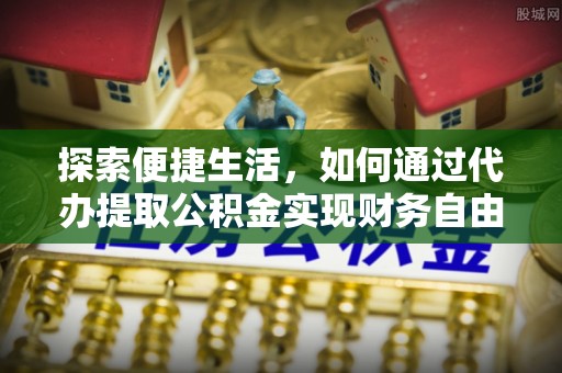 德清探索便捷生活，如何通过代办提取公积金实现财务自由