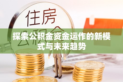 德清探索公积金资金运作的新模式与未来趋势