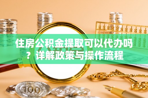德清住房公积金提取可以代办吗？详解政策与操作流程