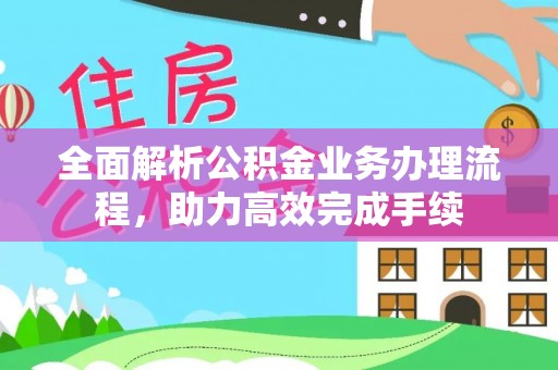 德清全面解析公积金业务办理流程，助力高效完成手续
