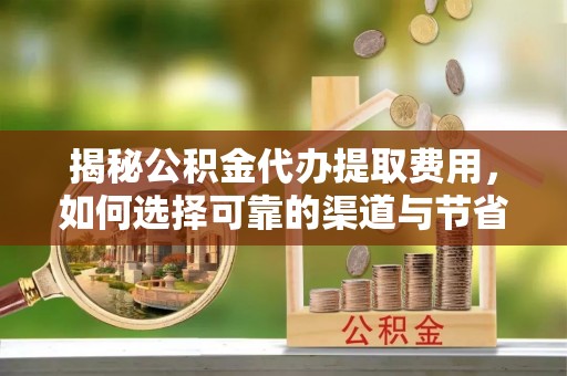 德清揭秘公积金代办提取费用，如何选择可靠的渠道与节省成本