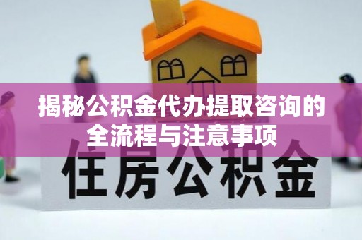 德清揭秘公积金代办提取咨询的全流程与注意事项