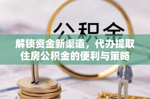 德清解锁资金新渠道，代办提取住房公积金的便利与策略