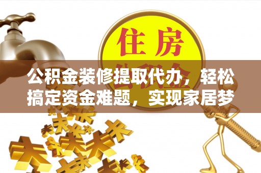 德清公积金装修提取代办，轻松搞定资金难题，实现家居梦想