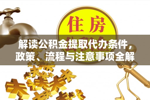 德清解读公积金提取代办条件，政策、流程与注意事项全解析
