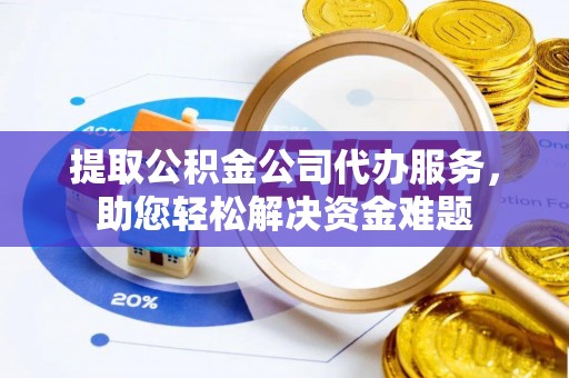 德清提取公积金公司代办服务，助您轻松解决资金难题