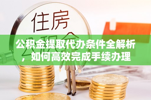 德清公积金提取代办条件全解析，如何高效完成手续办理