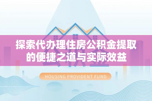 德清探索代办理住房公积金提取的便捷之道与实际效益