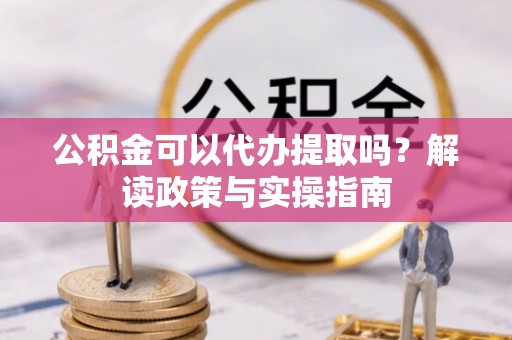 德清公积金可以代办提取吗？解读政策与实操指南