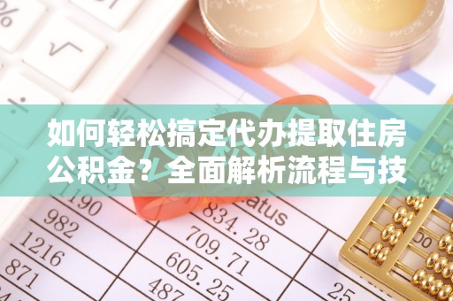 德清如何轻松搞定代办提取住房公积金？全面解析流程与技巧