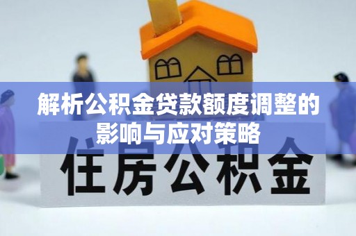 德清解析公积金贷款额度调整的影响与应对策略