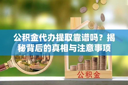 德清公积金代办提取靠谱吗？揭秘背后的真相与注意事项