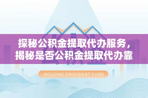 德清探秘公积金提取代办服务，揭秘是否公积金提取代办靠谱吗？