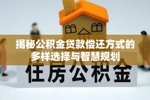 德清揭秘公积金贷款偿还方式的多样选择与智慧规划