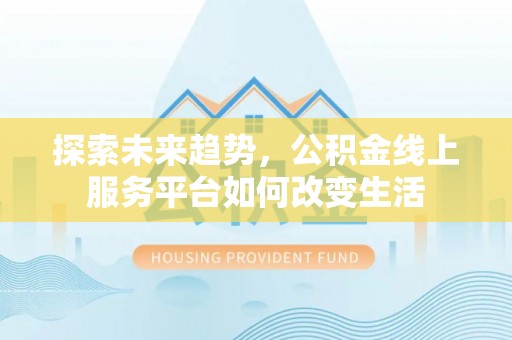 德清探索未来趋势，公积金线上服务平台如何改变生活