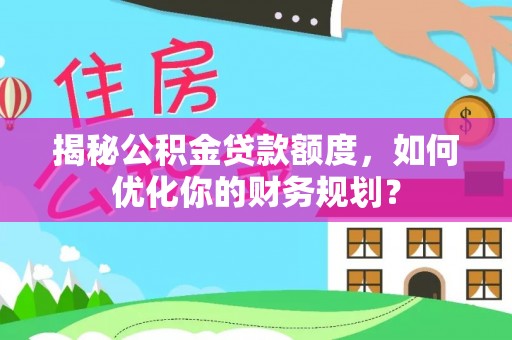 德清揭秘公积金贷款额度，如何优化你的财务规划？