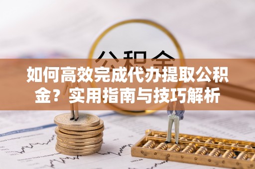 德清如何高效完成代办提取公积金？实用指南与技巧解析