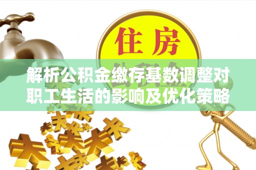 德清解析公积金缴存基数调整对职工生活的影响及优化策略