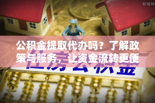 德清公积金提取代办吗？了解政策与服务，让资金流转更便捷