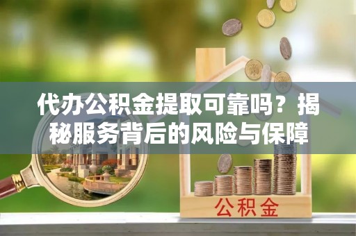 德清代办公积金提取可靠吗？揭秘服务背后的风险与保障