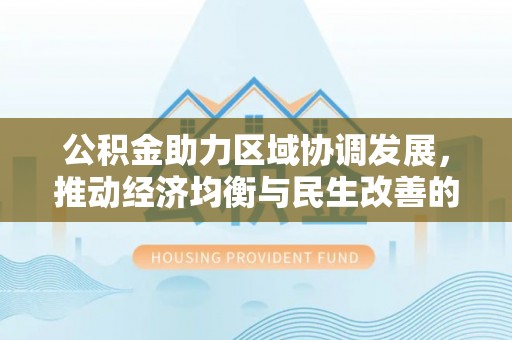 德清公积金助力区域协调发展，推动经济均衡与民生改善的新引擎
