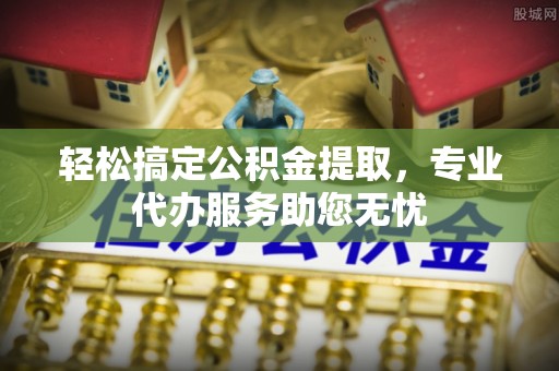 德清轻松搞定公积金提取，专业代办服务助您无忧