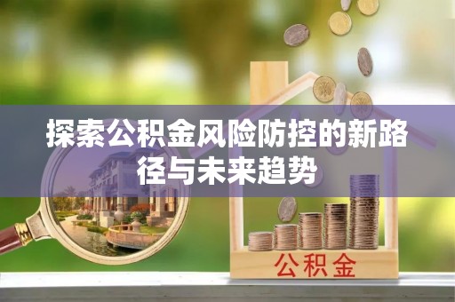 德清探索公积金风险防控的新路径与未来趋势