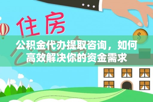 德清公积金代办提取咨询，如何高效解决你的资金需求