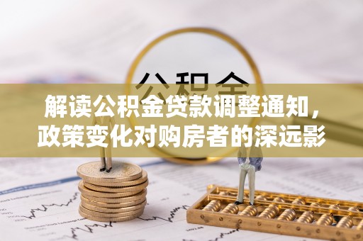 德清解读公积金贷款调整通知，政策变化对购房者的深远影响
