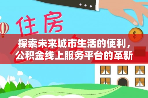 德清探索未来城市生活的便利，公积金线上服务平台的革新与机遇