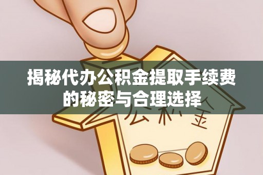 德清揭秘代办公积金提取手续费的秘密与合理选择