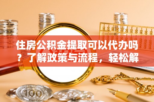 德清住房公积金提取可以代办吗？了解政策与流程，轻松解决你的疑问