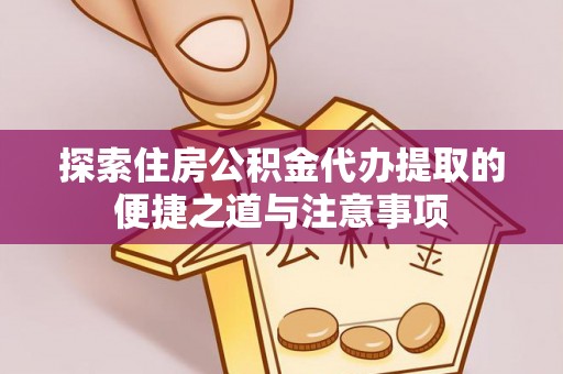 德清探索住房公积金代办提取的便捷之道与注意事项