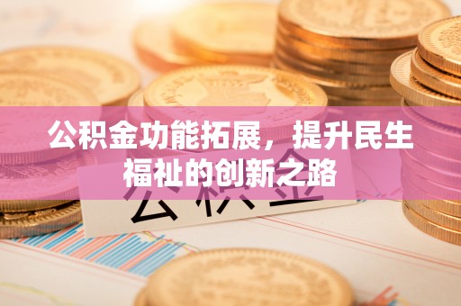 德清公积金功能拓展，提升民生福祉的创新之路