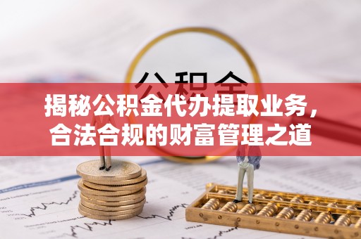 德清揭秘公积金代办提取业务，合法合规的财富管理之道