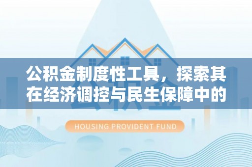 德清公积金制度性工具，探索其在经济调控与民生保障中的重要作用