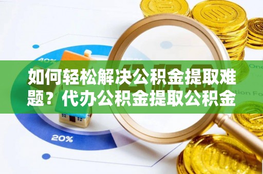 德清如何轻松解决公积金提取难题？代办公积金提取公积金服务详解