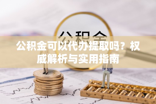 德清公积金可以代办提取吗？权威解析与实用指南
